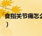 食指關(guān)節(jié)痛怎么回事?。ㄊ持戈P(guān)節(jié)痛怎么回事）