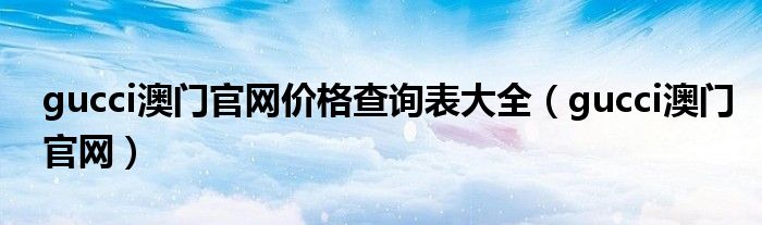 gucci澳門(mén)官網(wǎng)價(jià)格查詢(xún)表大全（gucci澳門(mén)官網(wǎng)）