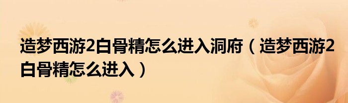 造夢(mèng)西游2白骨精怎么進(jìn)入洞府（造夢(mèng)西游2白骨精怎么進(jìn)入）
