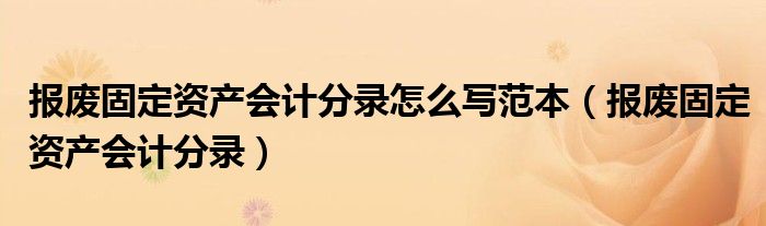 報廢固定資產(chǎn)會計分錄怎么寫范本（報廢固定資產(chǎn)會計分錄）