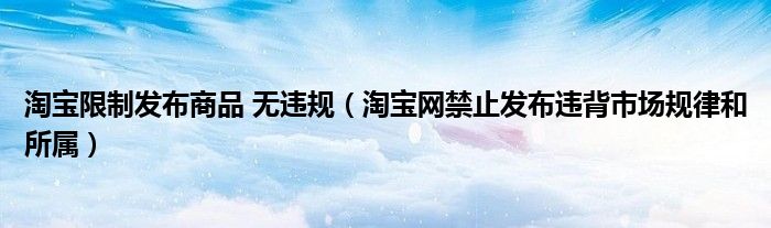 淘寶限制發(fā)布商品 無違規(guī)（淘寶網(wǎng)禁止發(fā)布違背市場規(guī)律和所屬）
