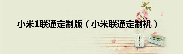 小米1聯(lián)通定制版（小米聯(lián)通定制機）