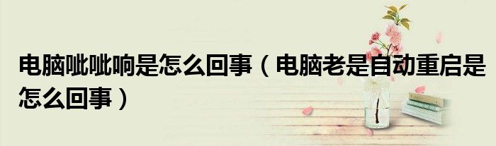 電腦呲呲響是怎么回事（電腦老是自動重啟是怎么回事）