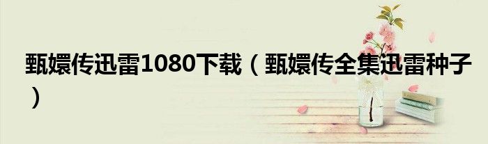 甄嬛傳迅雷1080下載（甄嬛傳全集迅雷種子）