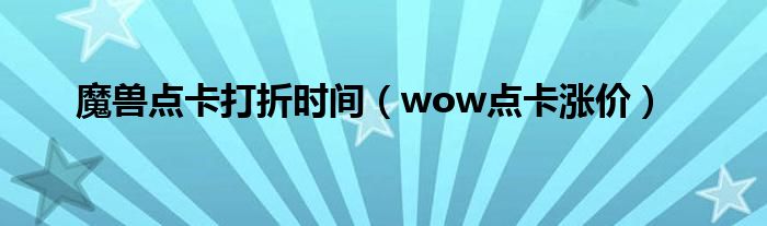 魔獸點(diǎn)卡打折時(shí)間（wow點(diǎn)卡漲價(jià)）