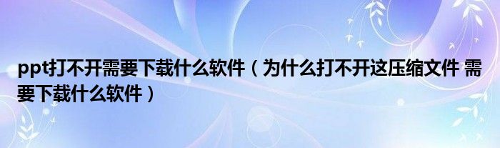ppt打不開需要下載什么軟件（為什么打不開這壓縮文件 需要下載什么軟件）
