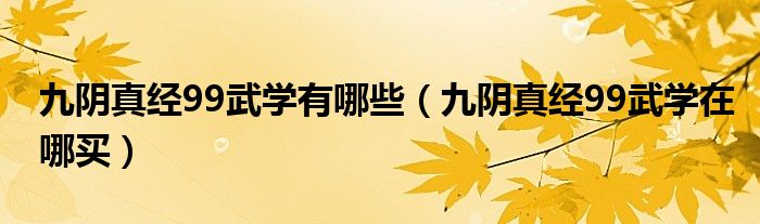九陰真經(jīng)99武學(xué)有哪些（九陰真經(jīng)99武學(xué)在哪買）