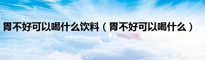 胃不好可以喝什么飲料（胃不好可以喝什么）