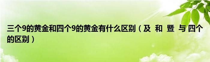 三個(gè)9的黃金和四個(gè)9的黃金有什么區(qū)別（及  和  暨  與 四個(gè)的區(qū)別）