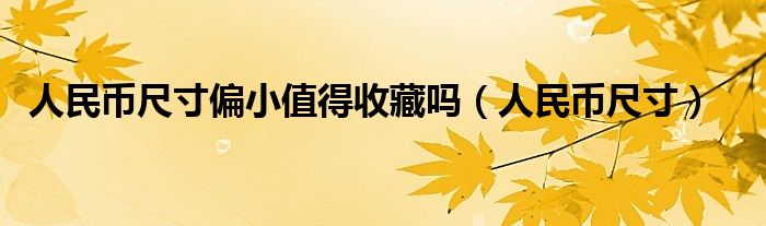 人民幣尺寸偏小值得收藏嗎（人民幣尺寸）