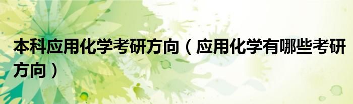 本科應(yīng)用化學(xué)考研方向（應(yīng)用化學(xué)有哪些考研方向）