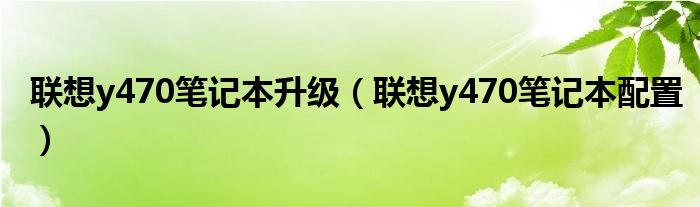 聯(lián)想y470筆記本升級(jí)（聯(lián)想y470筆記本配置）