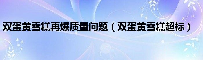 雙蛋黃雪糕再爆質(zhì)量問(wèn)題（雙蛋黃雪糕超標(biāo)）