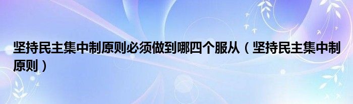 堅(jiān)持民主集中制原則必須做到哪四個(gè)服從（堅(jiān)持民主集中制原則）