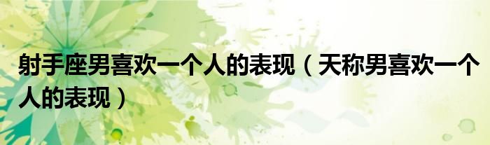 射手座男喜歡一個(gè)人的表現(xiàn)（天稱男喜歡一個(gè)人的表現(xiàn)）