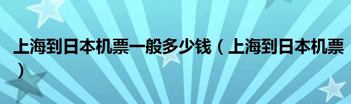 上海到日本機(jī)票一般多少錢(qián)（上海到日本機(jī)票）