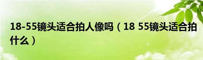 18-55鏡頭適合拍人像嗎（18 55鏡頭適合拍什么）