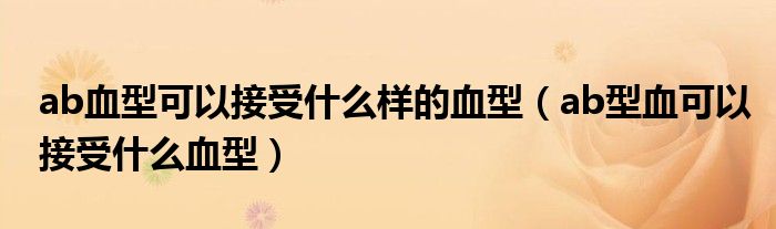 ab血型可以接受什么樣的血型（ab型血可以接受什么血型）