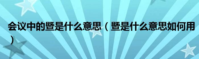 會議中的暨是什么意思（暨是什么意思如何用）