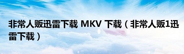 非常人販迅雷下載 MKV 下載（非常人販1迅雷下載）
