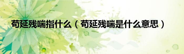 茍延殘喘指什么（茍延殘喘是什么意思）