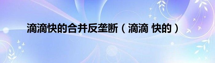 滴滴快的合并反壟斷（滴滴 快的）