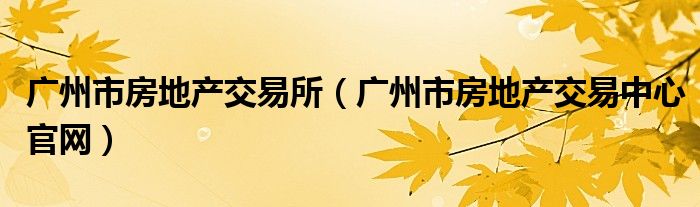 廣州市房地產(chǎn)交易所（廣州市房地產(chǎn)交易中心官網(wǎng)）