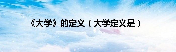 《大學(xué)》的定義（大學(xué)定義是）