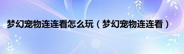 夢(mèng)幻寵物連連看怎么玩（夢(mèng)幻寵物連連看）