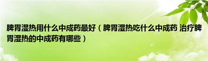 脾胃濕熱用什么中成藥最好（脾胃濕熱吃什么中成藥 治療脾胃濕熱的中成藥有哪些）