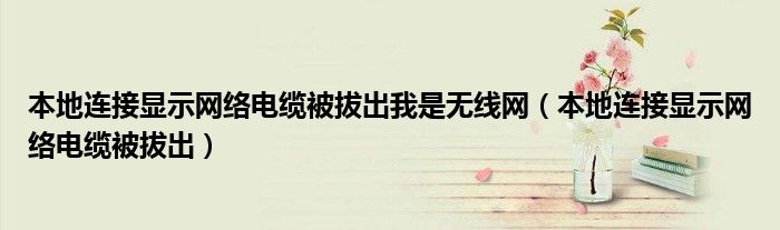 本地連接顯示網(wǎng)絡(luò)電纜被拔出我是無線網(wǎng)（本地連接顯示網(wǎng)絡(luò)電纜被拔出）