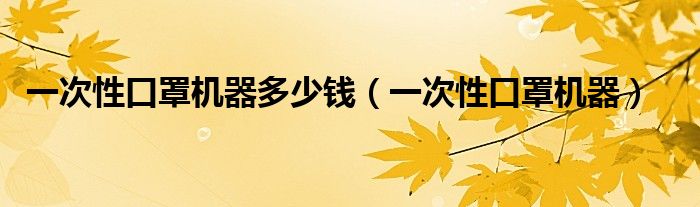 一次性口罩機(jī)器多少錢（一次性口罩機(jī)器）