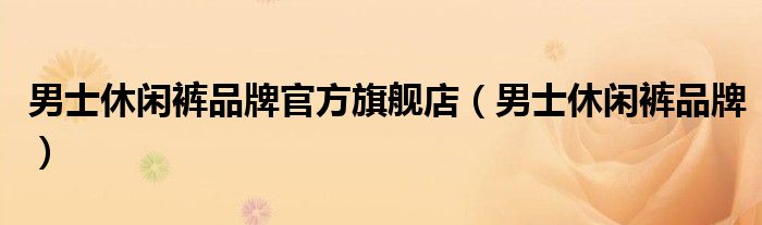 男士休閑褲品牌官方旗艦店（男士休閑褲品牌）