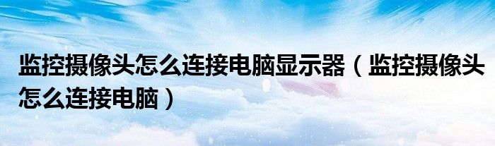 監(jiān)控攝像頭怎么連接電腦顯示器（監(jiān)控攝像頭怎么連接電腦）
