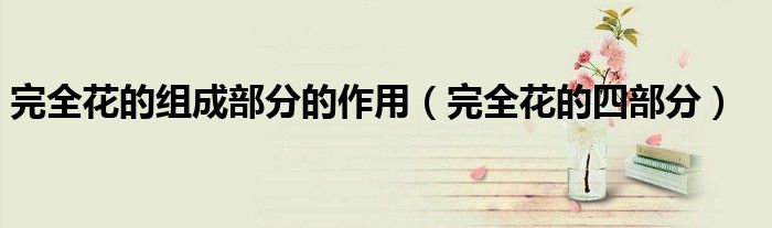 完全花的組成部分的作用（完全花的四部分）