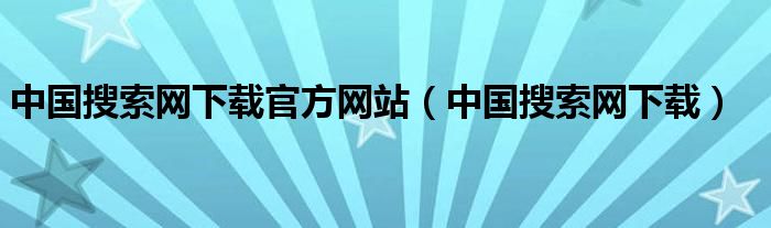 中國(guó)搜索網(wǎng)下載官方網(wǎng)站（中國(guó)搜索網(wǎng)下載）
