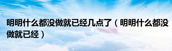 明明什么都沒做就已經幾點了（明明什么都沒做就已經）