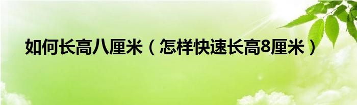 如何長高八厘米（怎樣快速長高8厘米）