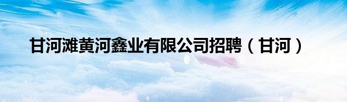 甘河灘黃河鑫業(yè)有限公司招聘（甘河）
