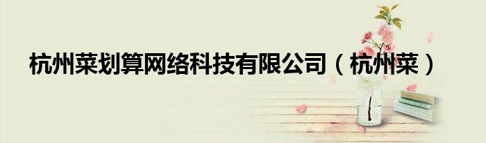 杭州菜劃算網(wǎng)絡(luò)科技有限公司（杭州菜）