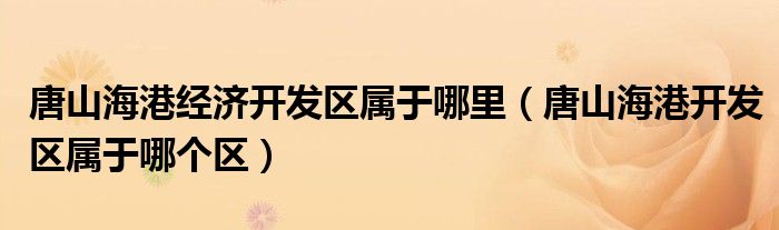 唐山海港經(jīng)濟(jì)開發(fā)區(qū)屬于哪里（唐山海港開發(fā)區(qū)屬于哪個區(qū)）