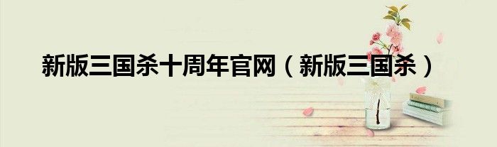 新版三國殺十周年官網(wǎng)（新版三國殺）