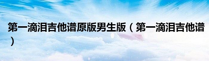 第一滴淚吉他譜原版男生版（第一滴淚吉他譜）