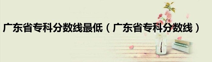 廣東省?？品?jǐn)?shù)線最低（廣東省專科分?jǐn)?shù)線）