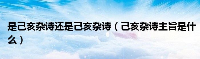 是己亥雜詩還是己亥雜詩（己亥雜詩主旨是什么）