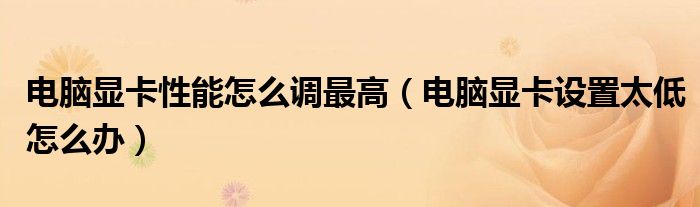 電腦顯卡性能怎么調(diào)最高（電腦顯卡設(shè)置太低怎么辦）