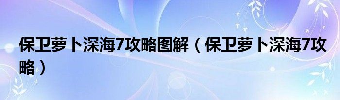 保衛(wèi)蘿卜深海7攻略圖解（保衛(wèi)蘿卜深海7攻略）