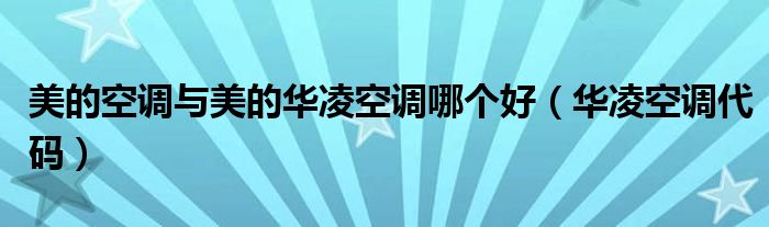 美的空調(diào)與美的華凌空調(diào)哪個好（華凌空調(diào)代碼）