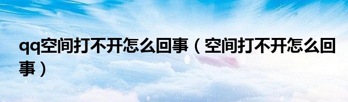 qq空間打不開怎么回事（空間打不開怎么回事）