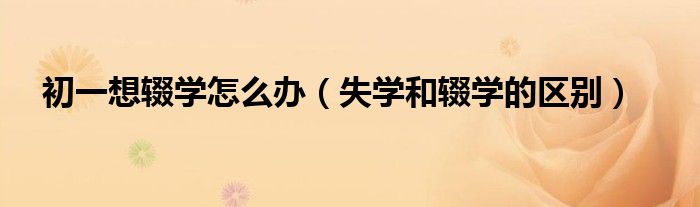 初一想輟學(xué)怎么辦（失學(xué)和輟學(xué)的區(qū)別）